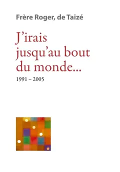 Les écrits de frère Roger, fondateur de Taizé, tome 10 : J'irais jusqu'au bout du monde… : 1991-2005